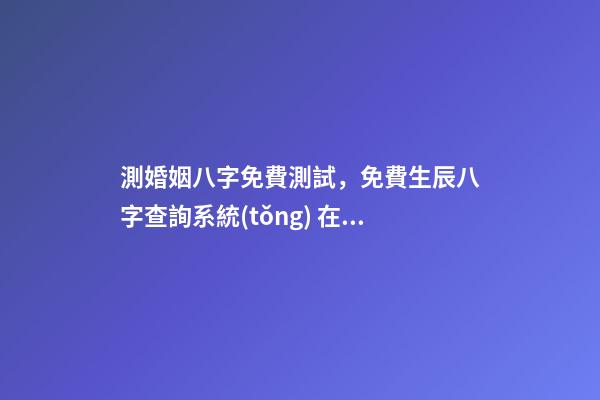 測婚姻八字免費測試，免費生辰八字查詢系統(tǒng) 在線算八字婚姻免費，免費測算八字婚姻配對-第1張-觀點-玄機(jī)派